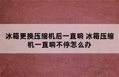 冰箱更换压缩机后一直响 冰箱压缩机一直响不停怎么办